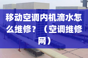 移动空调内机滴水怎么维修？（空调维修网）