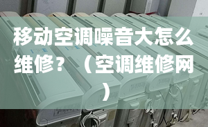 移动空调噪音大怎么维修？（空调维修网）