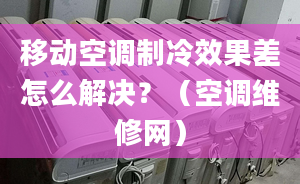 移动空调制冷效果差怎么解决？（空调维修网）