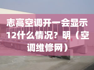 志高空调开一会显示12什么情况？明（空调维修网）