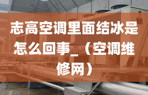 志高空调里面结冰是怎么回事_（空调维修网）