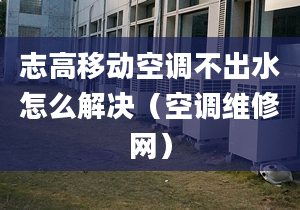 志高移动空调不出水怎么解决（空调维修网）