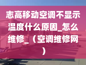 志高移动空调不显示温度什么原因_怎么维修_（空调维修网）