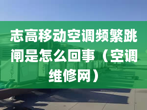 志高移动空调频繁跳闸是怎么回事（空调维修网）