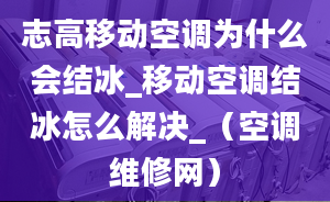 志高移动空调为什么会结冰_移动空调结冰怎么解决_（空调维修网）