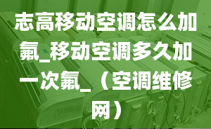 志高移动空调怎么加氟_移动空调多久加一次氟_（空调维修网）