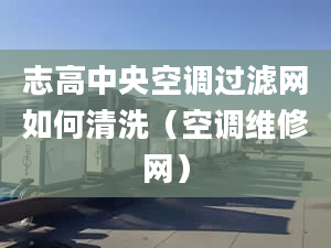 志高中央空调过滤网如何清洗（空调维修网）