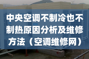 中央空调不制冷也不制热原因分析及维修方法（空调维修网）