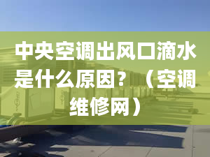 中央空调出风口滴水是什么原因？（空调维修网）