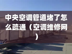 中央空调管道堵了怎么疏通（空调维修网）