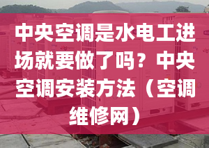 中央空调是水电工进场就要做了吗？中央空调安装方法（空调维修网）