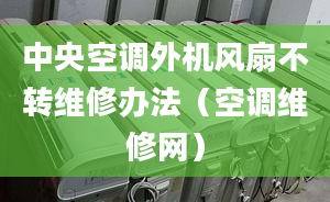 中央空调外机风扇不转维修办法（空调维修网）