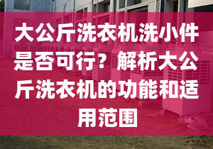 大公斤洗衣机洗小件是否可行？解析大公斤洗衣机的功能和适用范围