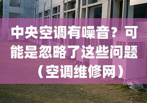 中央空调有噪音？可能是忽略了这些问题（空调维修网）