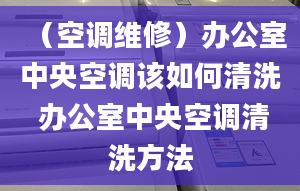 （空调维修）办公室中央空调该如何清洗 办公室中央空调清洗方法