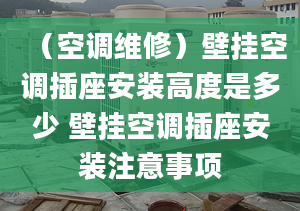 （空调维修）壁挂空调插座安装高度是多少 壁挂空调插座安装注意事项