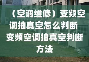 （空调维修）变频空调抽真空怎么判断 变频空调抽真空判断方法