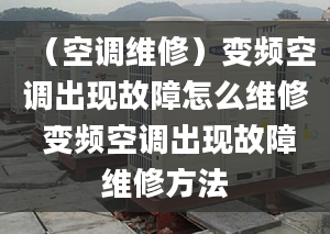 （空调维修）变频空调出现故障怎么维修 变频空调出现故障维修方法