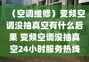 （空调维修）变频空调没抽真空有什么后果 变频空调没抽真空24小时服务热线