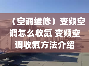 （空调维修）变频空调怎么收氟 变频空调收氟方法介绍