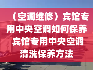 （空调维修）宾馆专用中央空调如何保养 宾馆专用中央空调清洗保养方法