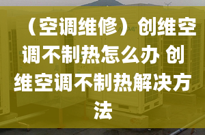 （空调维修）创维空调不制热怎么办 创维空调不制热解决方法