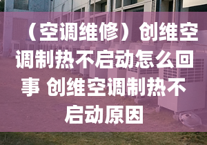 （空调维修）创维空调制热不启动怎么回事 创维空调制热不启动原因