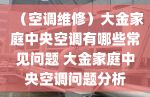 （空调维修）大金家庭中央空调有哪些常见问题 大金家庭中央空调问题分析