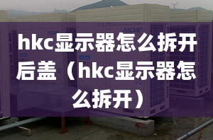 hkc显示器怎么拆开后盖（hkc显示器怎么拆开）