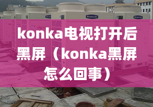 konka电视打开后黑屏（konka黑屏怎么回事）