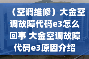 （空调维修）大金空调故障代码e3怎么回事 大金空调故障代码e3原因介绍