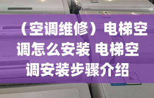 （空调维修）电梯空调怎么安装 电梯空调安装步骤介绍