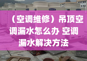 （空调维修）吊顶空调漏水怎么办 空调漏水解决方法