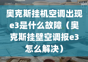 奥克斯挂机空调出现e3是什么故障（奥克斯挂壁空调报e3怎么解决）