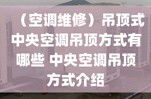 （空调维修）吊顶式中央空调吊顶方式有哪些 中央空调吊顶方式介绍