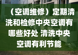 （空调维修）定期清洗和检修中央空调有哪些好处 清洗中央空调有利节能