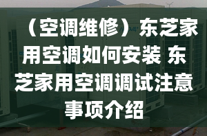 （空调维修）东芝家用空调如何安装 东芝家用空调调试注意事项介绍