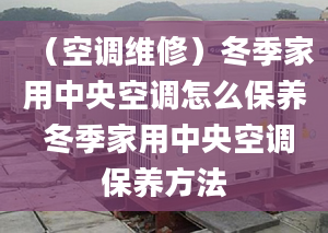 （空调维修）冬季家用中央空调怎么保养 冬季家用中央空调保养方法