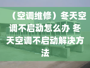 （空调维修）冬天空调不启动怎么办 冬天空调不启动解决方法