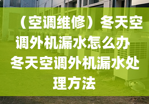 （空调维修）冬天空调外机漏水怎么办 冬天空调外机漏水处理方法