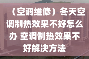 （空调维修）冬天空调制热效果不好怎么办 空调制热效果不好解决方法