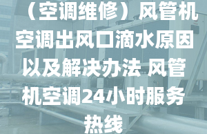 （空调维修）风管机空调出风口滴水原因以及解决办法 风管机空调24小时服务热线