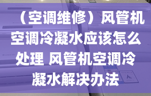 （空调维修）风管机空调冷凝水应该怎么处理 风管机空调冷凝水解决办法