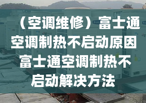 （空调维修）富士通空调制热不启动原因 富士通空调制热不启动解决方法