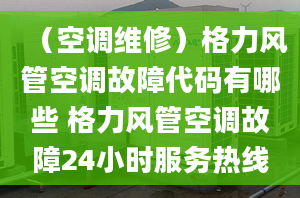 （空调维修）格力风管空调故障代码有哪些 格力风管空调故障24小时服务热线