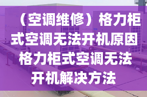 （空调维修）格力柜式空调无法开机原因 格力柜式空调无法开机解决方法