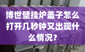 博世壁挂炉盖子怎么打开几秒钟又出现什么情况？