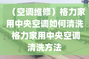 （空调维修）格力家用中央空调如何清洗 格力家用中央空调清洗方法