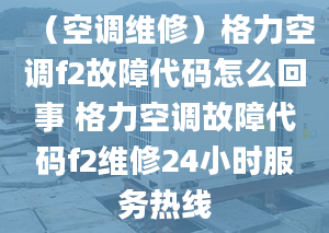 （空调维修）格力空调f2故障代码怎么回事 格力空调故障代码f2维修24小时服务热线