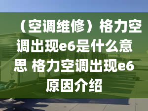 （空调维修）格力空调出现e6是什么意思 格力空调出现e6原因介绍